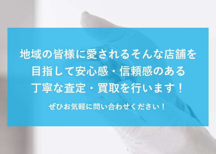 駐地域の皆様に愛されるそんな店舗を目指して安心感・信頼感のある丁寧な査定・買取を行います！